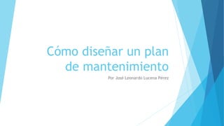 Cómo diseñar un plan
de mantenimiento
Por José Leonardo Lucena Pérez
 