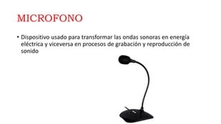 MICROFONO
• Dispositivo usado para transformar las ondas sonoras en energía
eléctrica y viceversa en procesos de grabación y reproducción de
sonido
 