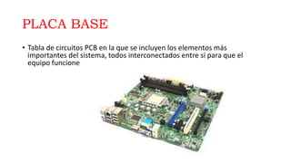 PLACA BASE
• Tabla de circuitos PCB en la que se incluyen los elementos más
importantes del sistema, todos interconectados entre sí para que el
equipo funcione
 