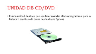 UNIDAD DE CD/DVD
• Es una unidad de disco que usa laser u ondas electromagnéticas para la
lectura o escritura de datos desde discos ópticos
 