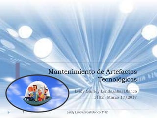 Mantenimiento de Artefactos
Tecnológicos
Leidy Shirley Landazábal Blanco
1102 Marzo 17/2017
1 Leidy Landazabal blanco 1102
 
