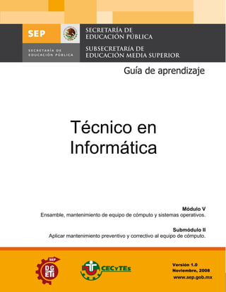 Técnico en
Técnico en Producción
      Informática
 

 




                                                             Módulo II
                                                             Módulo V
            Tecnología para deconservación y transformación de la leche
    Ensamble, mantenimiento la equipo de cómputo y sistemas operativos.

                                                               Submódulo II
                                                                Submódulo II
             Efectuar análisis preventivo y correctivo al y productos lácteos
       Aplicar mantenimiento   fisicoquímicos a la leche equipo de cómputo.




                                                              Versión 1.0
                                                              Noviembre, 2008
 

                                                                      Página 1 de 119
                                                             Página de  
 