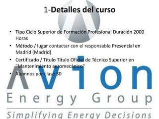 1-Detalles del curso

• Tipo Ciclo Superior de Formación Profesional Duración 2000
  Horas
• Método / lugar contactar con el responsable Presencial en
  Madrid (Madrid)
• Certificado / Título Título Oficial de Técnico Superior en
  "Mantenimiento aeromecánico"
• Alumnos por clase 30
 