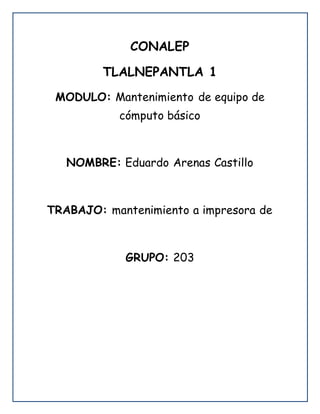 CONALEP
TLALNEPANTLA 1
MODULO: Mantenimiento de equipo de
cómputo básico
NOMBRE: Eduardo Arenas Castillo
TRABAJO: mantenimiento a impresora de
GRUPO: 203
 
