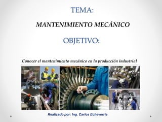 TEMA:
Realizado por: Ing. Carlos Echeverría
MANTENIMIENTO MECÁNICO
OBJETIVO:
Conocer el mantenimiento mecánico en la producción industrial
 