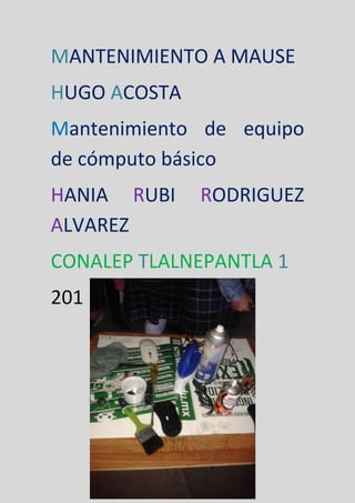 MANTENIMIENTO A MAUSE
HUGO ACOSTA
Mantenimiento de equipo
de cómputo básico
HANIA RUBI RODRIGUEZ
ALVAREZ
CONALEP TLALNEPANTLA 1
201
 