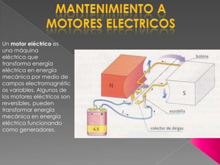 Un motor eléctrico es
una máquina
eléctrica que
transforma energía
eléctrica en energía
mecánica por medio de
campos electromagnétic
os variables. Algunos de
los motores eléctricos son
reversibles, pueden
transformar energía
mecánica en energía
eléctrica funcionando
como generadores.
 