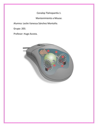 Conalep Tlalnepantla 1.
Mantenimiento a Mouse.
Alumna: Leslie Vanessa Sánchez Montaño.
Grupo: 203.
Profesor: Hugo Acosta.
 