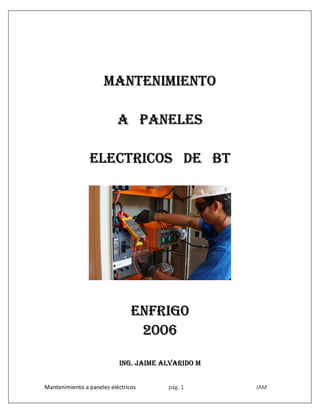 Mantenimiento a paneles eléctricos pág. 1 JAM
MANTENIMIENTO
A PANELES
ELECTRICOS DE BT
ENFRIg0
2006
INg. JAIME ALvARIDO M
 