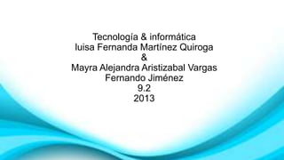 Tecnología & informática
luisa Fernanda Martínez Quiroga
&
Mayra Alejandra Aristizabal Vargas
Fernando Jiménez
9.2
2013
 