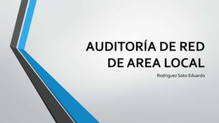 AUDITORÍA DE RED
DE AREA LOCAL
Rodriguez Soto Eduardo
 