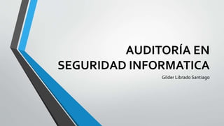 AUDITORÍA EN
SEGURIDAD INFORMATICA
Gilder Librado Santiago
 