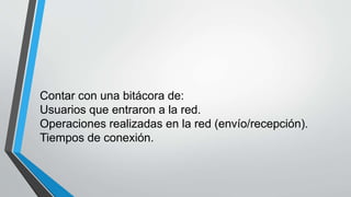 Contar con una bitácora de:
Usuarios que entraron a la red.
Operaciones realizadas en la red (envío/recepción).
Tiempos de conexión.
 