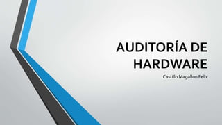 AUDITORÍA DE
HARDWARE
Castillo Magallon Felix
 