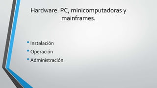 Hardware: PC, minicomputadoras y
mainframes.
•Instalación
•Operación
•Administración
 
