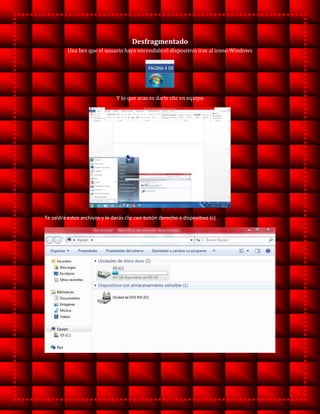 Desfragmentado
Una bes que el usuario haya encendido el dispositivo iras al icono Windows
Y lo que aras es darle clic en equipo
Te saldrá estos archivos y le darás clic con botón derecho a dispositivo (c)
 