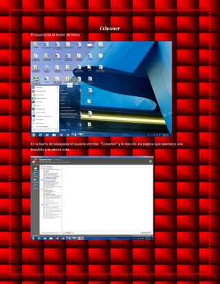 Ccleaner
El usuario ba al botón de inicio
En la barra de búsqueda el usuario escribe “Ccleaner” y le das clic ala página que aparezca una
brochita y te abrirá esto
 