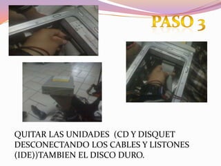 PASO 3QUITAR LAS UNIDADES  (CD Y DISQUET DESCONECTANDO LOS CABLES Y LISTONES (IDE))TAMBIEN EL DISCO DURO.