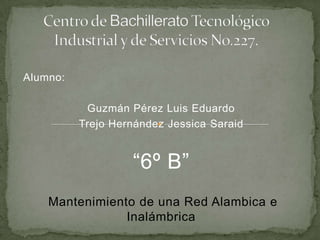 Alumno:

           Guzmán Pérez Luis Eduardo
          Trejo Hernández Jessica Saraid


                   “6º B”
    Mantenimiento de una Red Alambica e
                Inalámbrica
 