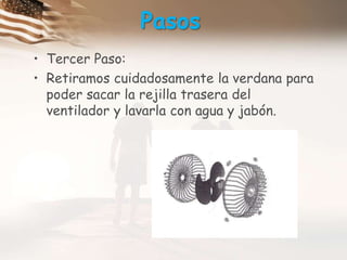 PasosTercer Paso:Retiramos cuidadosamente la verdana para poder sacar la rejilla trasera del ventilador y lavarla con agua y jabón.  