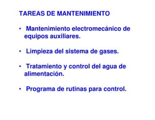 TAREAS DE MANTENIMIENTO
• Mantenimiento electromecánico de
equipos auxiliares.
• Limpieza del sistema de gases.
• Tratamiento y control del agua de
alimentación.
• Programa de rutinas para control.
 