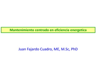 Juan Fajardo Cuadro, ME, M.Sc, PhD
Mantenimiento centrado en eficiencia energetica
 
