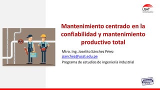 Mtro. Ing. Joselito Sánchez Pérez
jsanchez@usat.edu.pe
Programa de estudios de ingeniería industrial
Mantenimiento centrado en la
confiabilidad y mantenimiento
productivo total
 