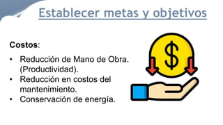 Costos:
• Reducción de Mano de Obra.
(Productividad).
• Reducción en costos del
mantenimiento.
• Conservación de energía.
Establecer metas y objetivos
 