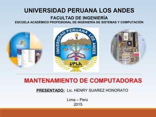 UNIVERSIDAD PERUANA LOS ANDES
FACULTAD DE INGENIERÍA
ESCUELA ACADÉMICO PROFESIONAL DE INGENIERÍA DE SISTEMAS Y COMPUTACIÓN
MANTENAMIENTO DE COMPUTADORAS
PRESENTADO: Lic. HENRY SUAREZ HONORATO
Lima – Perú
2015
 