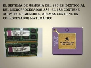El sistema de memoria del 486 es idéntico al
del microprocesador 386, El 486 contiene
4Gbytes de memoria, además contiene un
coprocesador matemático
 