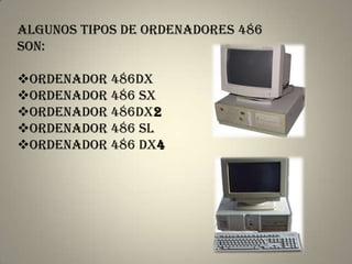 Algunos tipos de ordenadores 486
son:

ordenador 486DX
ordenador 486 SX
ordenador 486DX2
ordenador 486 SL
ordenador 486 DX4
 