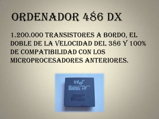 ordenador 486 dX
1.200.000 transistores a bordo, el
doble de la velocidad del 386 y 100%
de compatibilidad con los
microprocesadores anteriores.
 