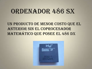 ordenador 486 sX
un producto de menor costo que el
anterior sin el coprocesador
matemático que posee el 486 DX
 