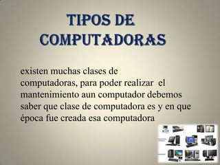 existen muchas clases de
computadoras, para poder realizar el
mantenimiento aun computador debemos
saber que clase de computadora es y en que
época fue creada esa computadora
 