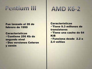 Fue lanzado el 26 de     Características
febrero de 1999          Tiene 9.3 millones de
                         transistores
Características          Tiene una cache de 64
Contiene 256 Kb de      KiB
segundo nivel            Funciona desde 2.2 a
Dos versiones Celeron   2.4 voltios
y xenón
 