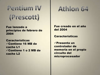 Fue lanzado a              Fue creado en el año
principios de febrero de   del 2004
2004
                           Características
Características
Contiene 16 MB de         Presenta un
cache L1                   controlador de
Contiene 1 o 2 MB de      memoria en el propio
cache L2                   circuito del
                           microprocesador
 
