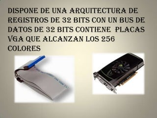 Dispone de una arquitectura de
registros de 32 bits con un bus de
datos de 32 bits contiene placas
VGA que alcanzan los 256
colores
 