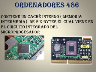 Contiene un caché interno ( memoria
intermedia) de 8 K bytes el cual viene en
el circuito integrado del
microprocesador
 