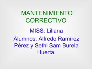 MANTENIMIENTO CORRECTIVO MISS: Liliana Alumnos: Alfredo Ramírez Pérez y Sethi Sam Burela Huerta . 