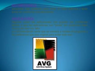 Recomendable:
solucionar este problema sería tener un buen antivirus y tener
tomar en cuenta las actualizaciones.

Aplicaciones:
Algunas veces las aplicaciones nos pueden dar problemas
debido a que las aplicaciones son "pirata" (en ocasiones traen
virus)y por eso nos falla.
La recomendación sería que se volviera a instalar el programa y
de preferencia que sea original para evitar todo eso.
 