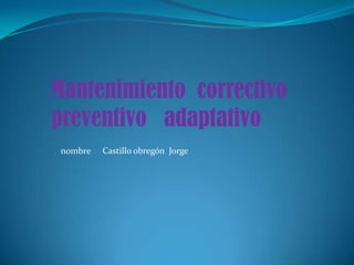 Mantenimiento correctivo
preventivo adaptativo
nombre   Castillo obregón Jorge
 