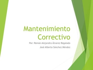 Mantenimiento
Correctivo
Por: Román Alejandro Álvarez Regalado
José Alberto Sánchez Méndez
 