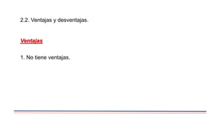 2.2. Ventajas y desventajas.
Ventajas
1. No tiene ventajas.
 