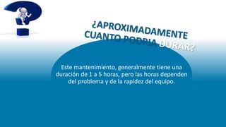 Este mantenimiento, generalmente tiene una
duración de 1 a 5 horas, pero las horas dependen
del problema y de la rapidez del equipo.
 