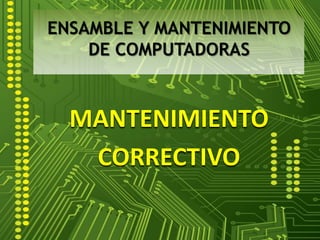 MANTENIMIENTO
CORRECTIVO
ENSAMBLE Y MANTENIMIENTO
DE COMPUTADORAS
 