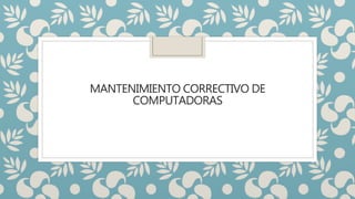 MANTENIMIENTO CORRECTIVO DE
COMPUTADORAS
 