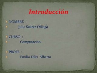 Introducción
 NOMBRE :
 Julio Suárez Odiaga
 CURSO :
 Computación
 PROFE :
 Emilio Félix Alberto
 
