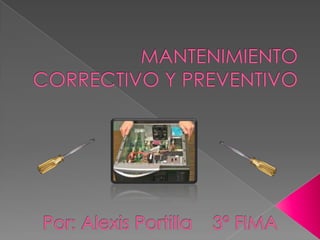 MANTENIMIENTO CORRECTIVO Y PREVENTIVO Por: Alexis Portilla    3º FIMA 