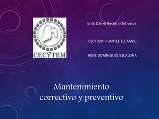 Mantenimiento
correctivo y preventivo
Erick Daniel Becerra Ontiveros
CECYTEM PLANTEL TECAMAC
RENE DOMINGUEZ ESCALONA
 