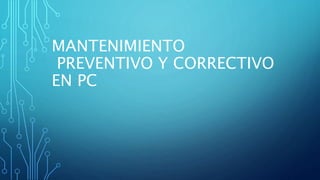 MANTENIMIENTO
PREVENTIVO Y CORRECTIVO
EN PC
 